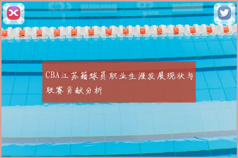 CBA江苏籍球员职业生涯发展现状与联赛贡献分析