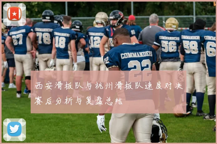 西安滑板队与杭州滑板队速度对决赛后分析与复盘总结