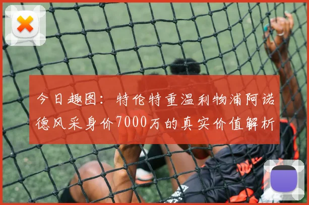 今日趣图:特伦特重温利物浦阿诺德风采身价7000万的真实价值解析