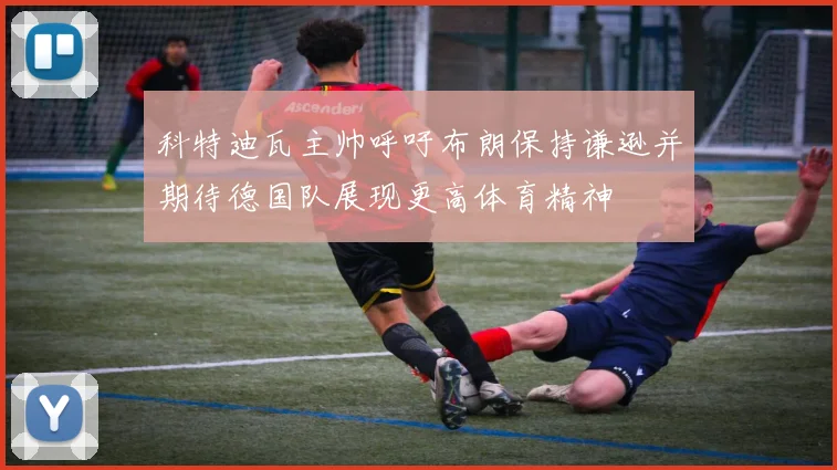 科特迪瓦主帅呼吁布朗保持谦逊并期待德国队展现更高体育精神
