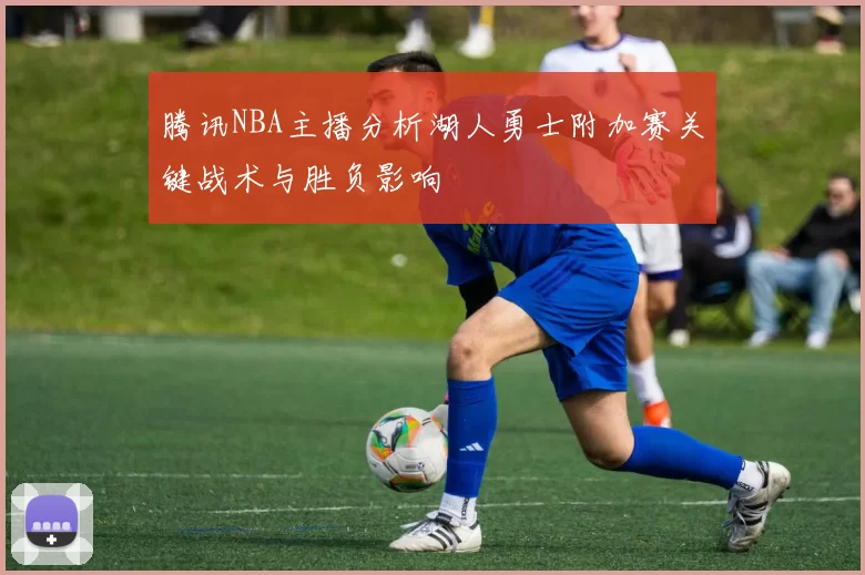 腾讯NBA主播分析湖人勇士附加赛关键战术与胜负影响