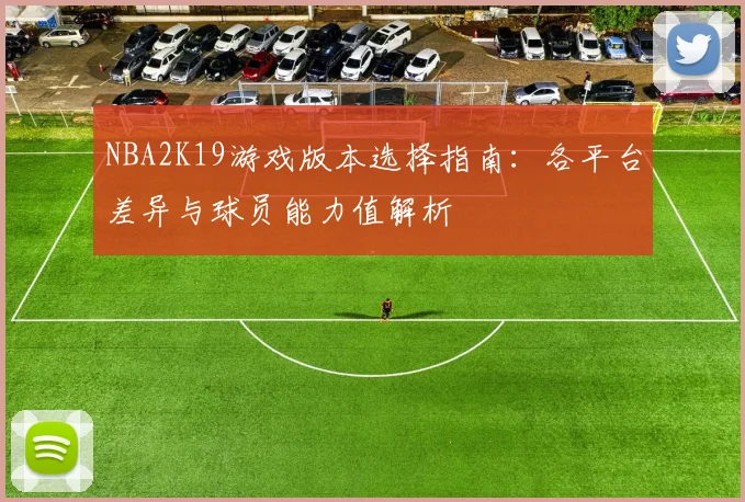 NBA2K19游戏版本选择指南:各平台差异与球员能力值解析