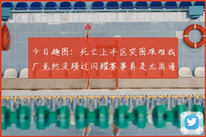 今日趣图:死亡上半区突围艰难我厂竟然没踢过闪耀赛事真是太离谱了