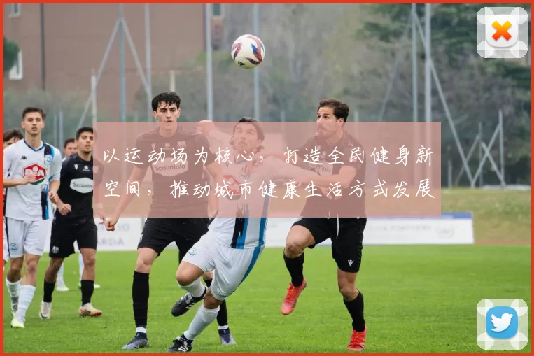 以运动场为核心，打造全民健身新空间，推动城市健康生活方式发展