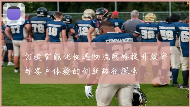 打造智能化快递物流网络提升效率与客户体验的创新路径探索