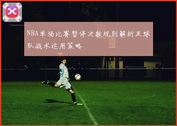 NBA单场比赛暂停次数规则解析及球队战术运用策略
