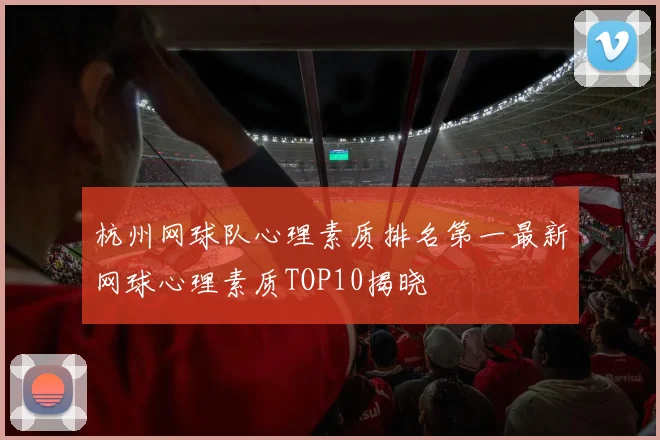 杭州网球队心理素质排名第一最新网球心理素质TOP10揭晓
