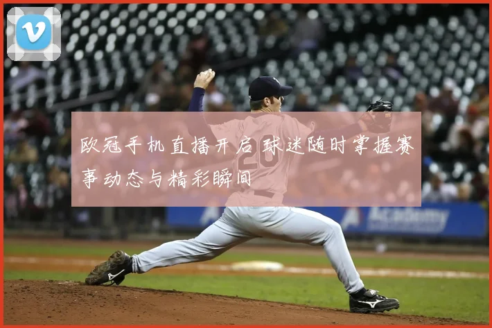 欧冠手机直播开启 球迷随时掌握赛事动态与精彩瞬间