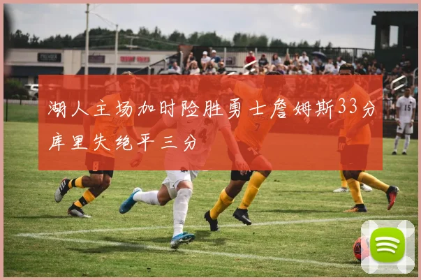 湖人主场加时险胜勇士詹姆斯33分库里失绝平三分