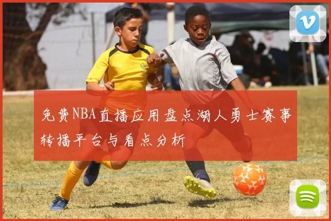 免费NBA直播应用盘点湖人勇士赛事转播平台与看点分析