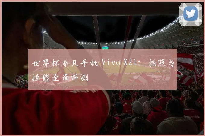 世界杯非凡手机 Vivo X21:拍照与性能全面评测