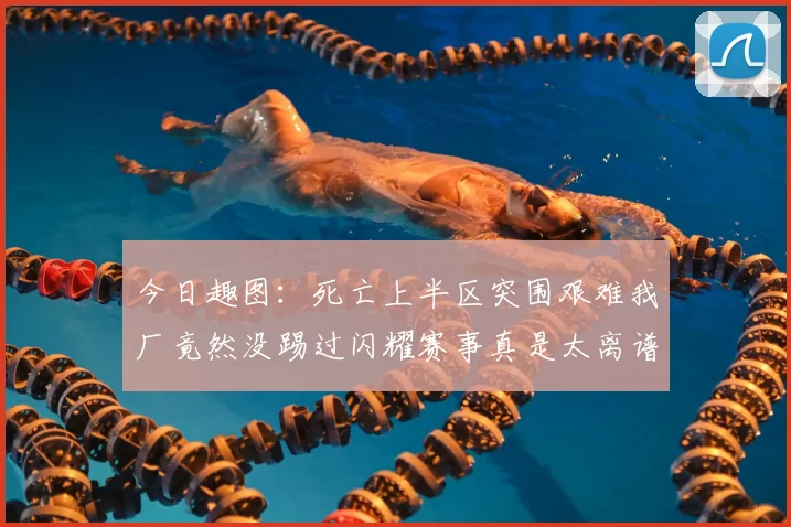 今日趣图:死亡上半区突围艰难我厂竟然没踢过闪耀赛事真是太离谱了