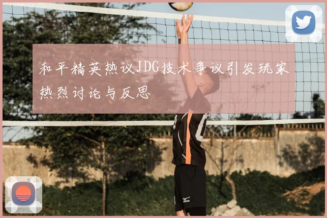 和平精英热议JDG技术争议引发玩家热烈讨论与反思