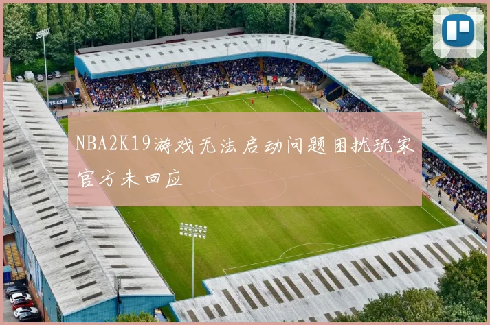 NBA2K19游戏无法启动问题困扰玩家官方未回应