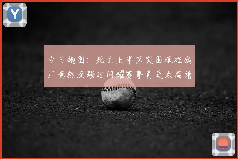 今日趣图:死亡上半区突围艰难我厂竟然没踢过闪耀赛事真是太离谱了