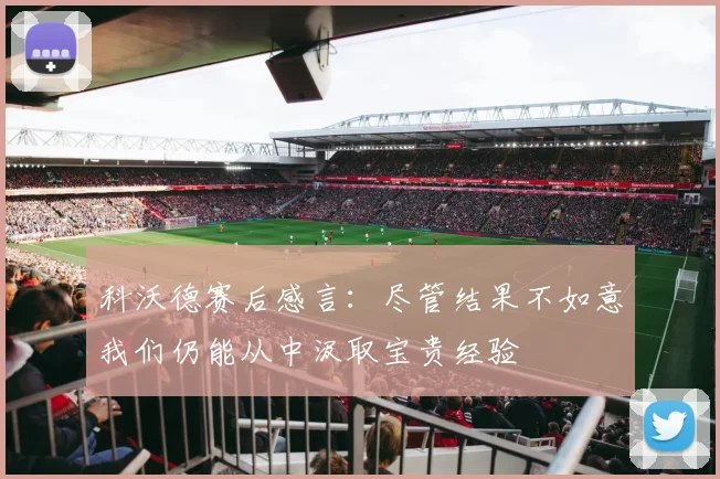 科沃德赛后感言:尽管结果不如意我们仍能从中汲取宝贵经验