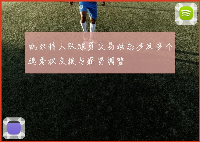 凯尔特人队球员交易动态涉及多个选秀权交换与薪资调整