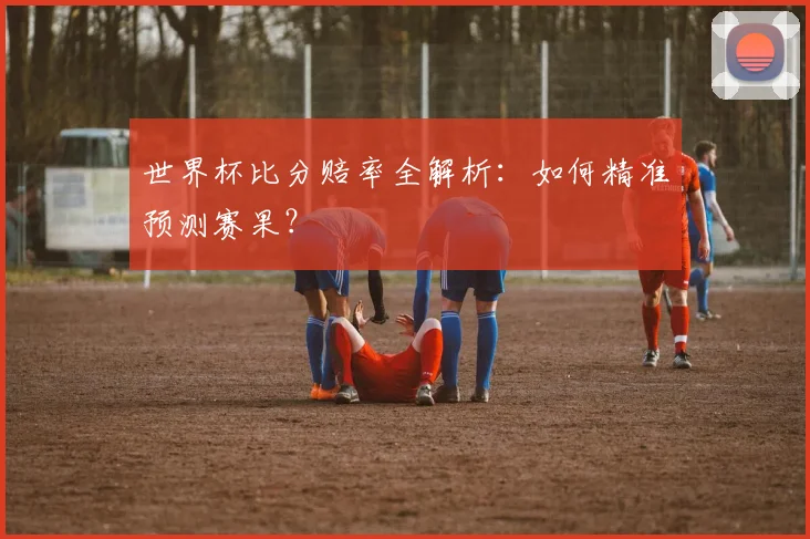 世界杯比分赔率全解析:如何精准预测赛果?