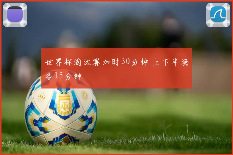 世界杯淘汰赛加时30分钟 上下半场各15分钟