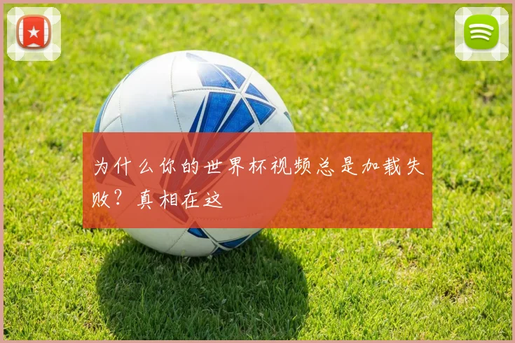 为什么你的世界杯视频总是加载失败？真相在这
