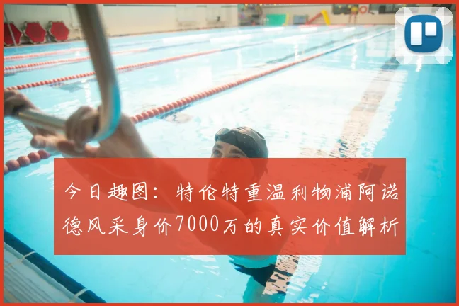 今日趣图:特伦特重温利物浦阿诺德风采身价7000万的真实价值解析