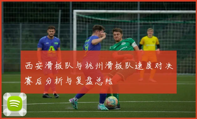 西安滑板队与杭州滑板队速度对决赛后分析与复盘总结