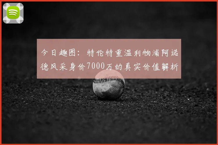 今日趣图:特伦特重温利物浦阿诺德风采身价7000万的真实价值解析