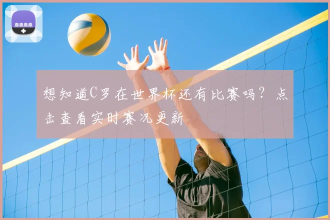 想知道C罗在世界杯还有比赛吗?点击查看实时赛况更新