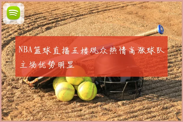 NBA篮球直播五楼观众热情高涨球队主场优势明显