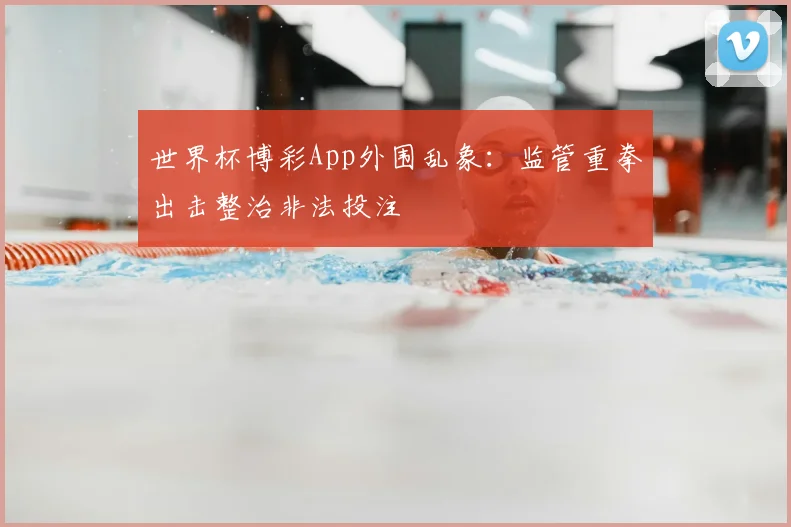 世界杯博彩App外围乱象:监管重拳出击整治非法投注