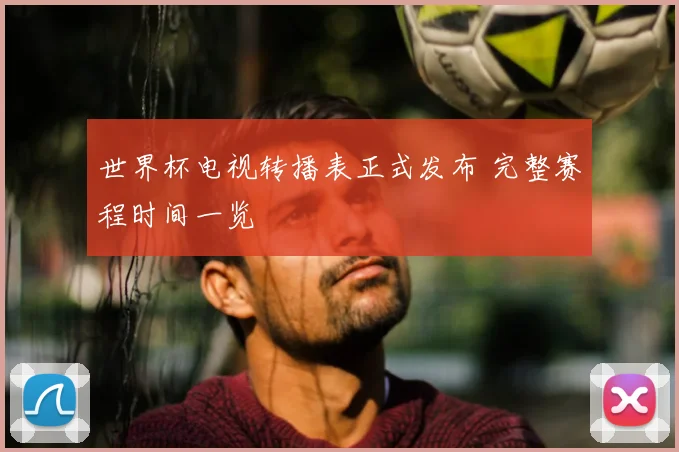 世界杯电视转播表正式发布 完整赛程时间一览