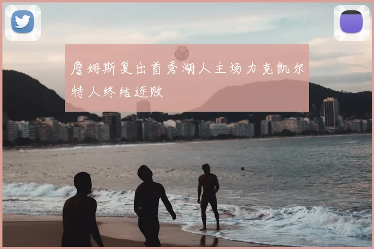 詹姆斯复出首秀湖人主场力克凯尔特人终结连败