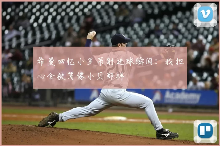 希曼回忆小罗吊射进球瞬间：我担心会被骂像小贝那样