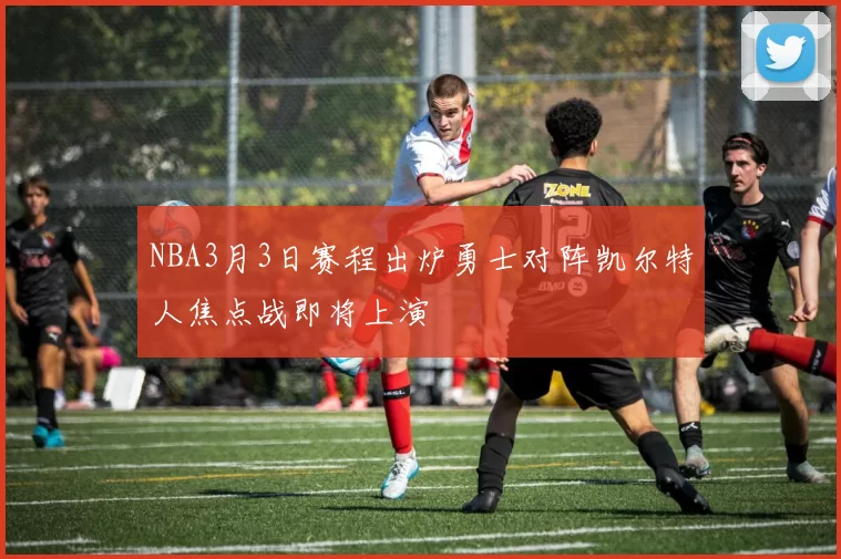 NBA3月3日赛程出炉勇士对阵凯尔特人焦点战即将上演