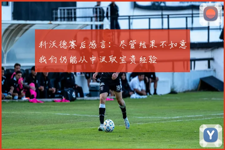 科沃德赛后感言:尽管结果不如意我们仍能从中汲取宝贵经验
