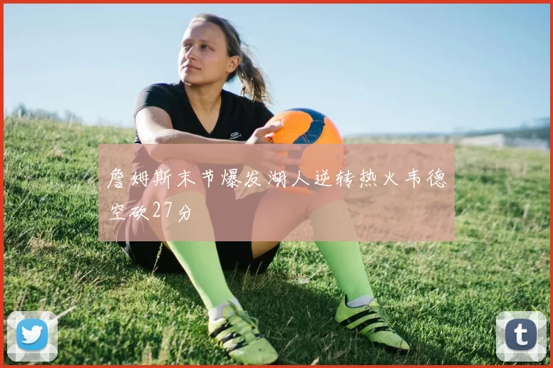 詹姆斯末节爆发湖人逆转热火韦德空砍27分