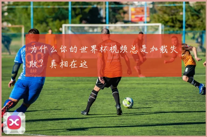 为什么你的世界杯视频总是加载失败？真相在这