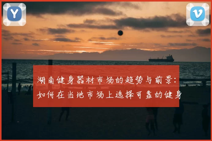 湖南健身器材市场的趋势与前景：如何在当地市场上选择可靠的健身器材供应商？