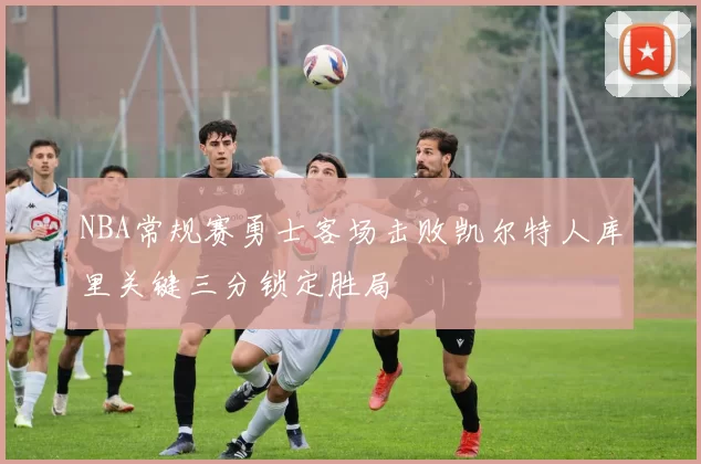 NBA常规赛勇士客场击败凯尔特人库里关键三分锁定胜局