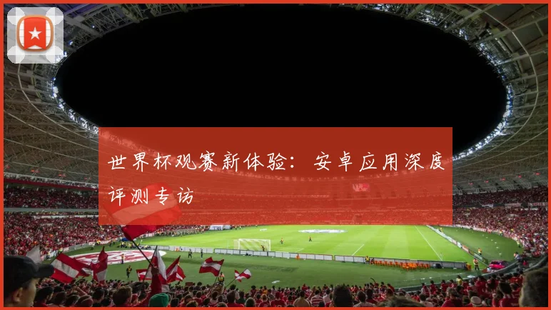 世界杯观赛新体验:安卓应用深度评测专访