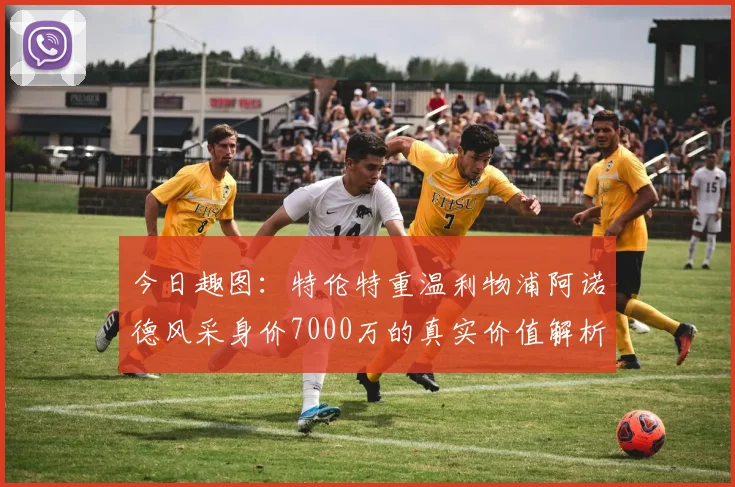今日趣图：特伦特重温利物浦阿诺德风采身价7000万的真实价值解析
