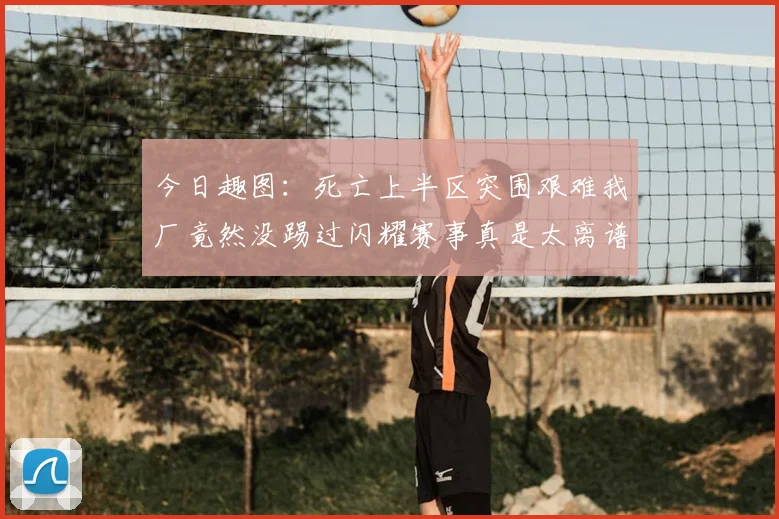 今日趣图:死亡上半区突围艰难我厂竟然没踢过闪耀赛事真是太离谱了