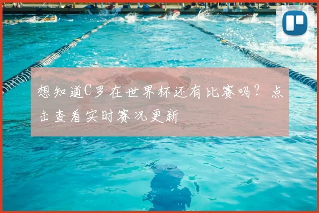 想知道C罗在世界杯还有比赛吗?点击查看实时赛况更新