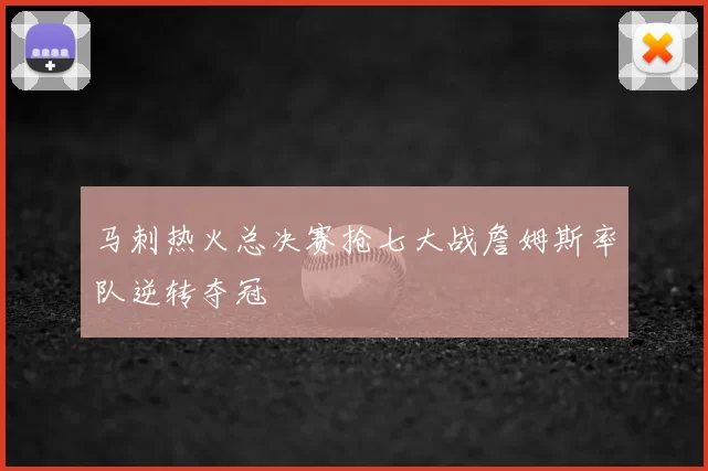 马刺热火总决赛抢七大战詹姆斯率队逆转夺冠