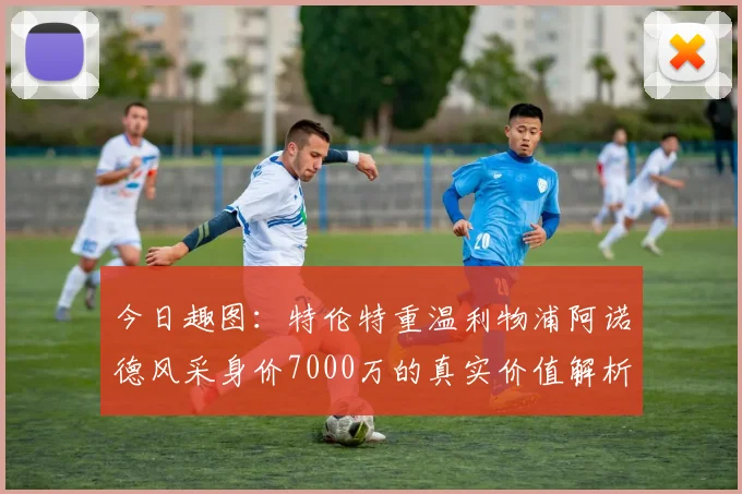 今日趣图:特伦特重温利物浦阿诺德风采身价7000万的真实价值解析