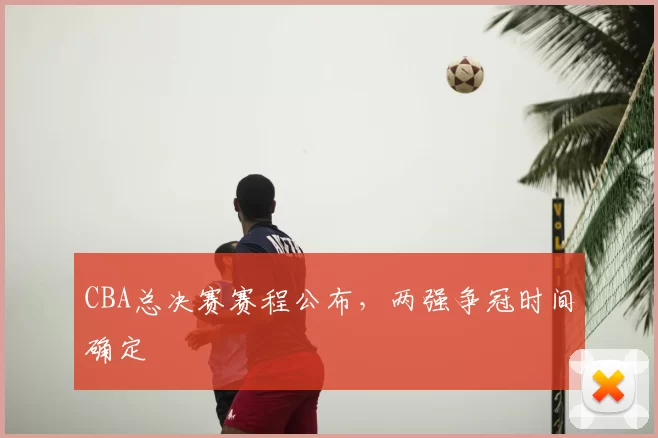 CBA总决赛赛程公布，两强争冠时间确定