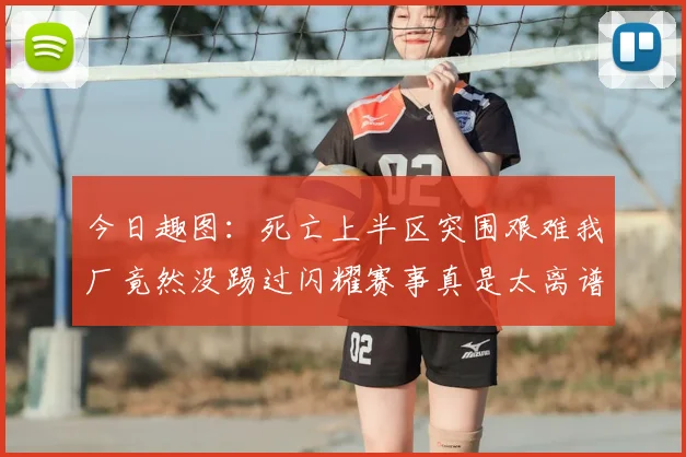 今日趣图:死亡上半区突围艰难我厂竟然没踢过闪耀赛事真是太离谱了