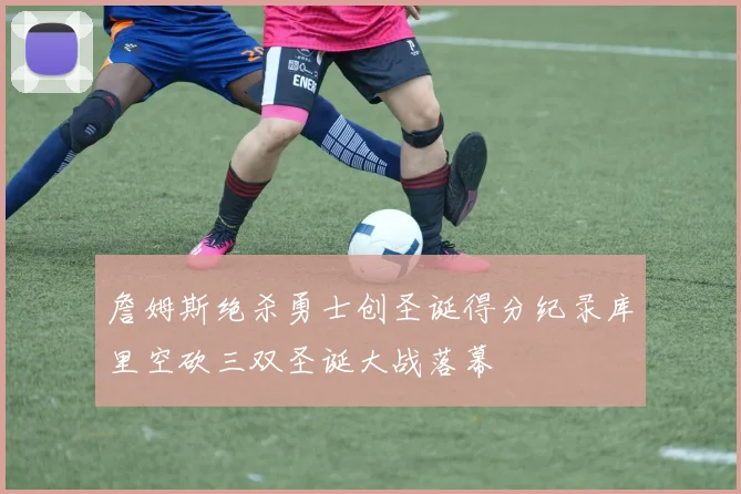 詹姆斯绝杀勇士创圣诞得分纪录库里空砍三双圣诞大战落幕