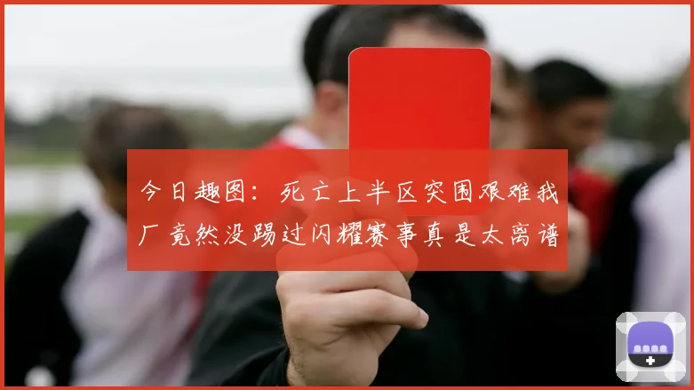 今日趣图:死亡上半区突围艰难我厂竟然没踢过闪耀赛事真是太离谱了