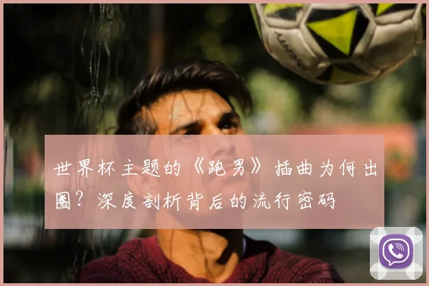 世界杯主题的《跑男》插曲为何出圈?深度剖析背后的流行密码